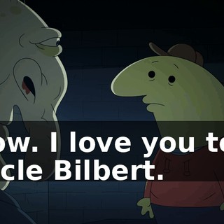 Wow. I love you too, Uncle Bilbert.