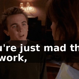 You're just mad that, at work,