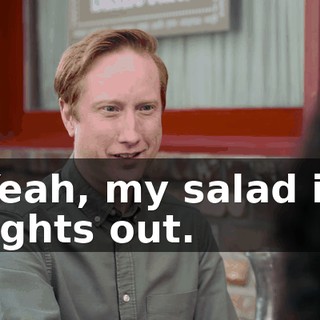 Yeah, my salad is lights out.