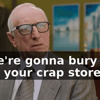 - We're gonna bury you and your crap store.