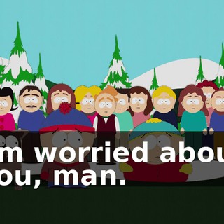 I'm worried about you, man.
