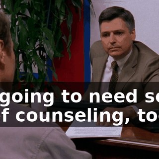 I'm going to need some grief counseling, too,