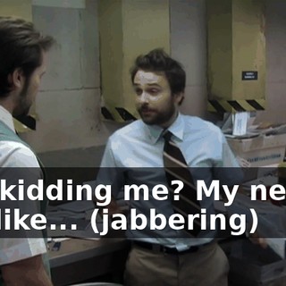 You kidding me? My nerves are like... (jabbering)