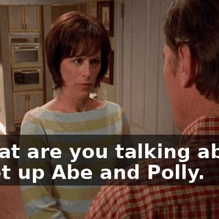 - What are you talking about? - I set up Abe and Polly.