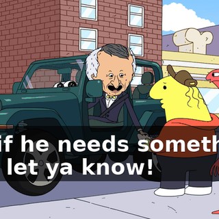 but if he needs something, he'll let ya know!