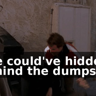 She could've hidden behind the dumpster,
