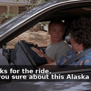 - Thanks for the ride. - Are you sure about this Alaska thing?
