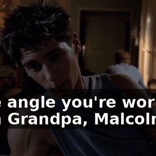 Nice angle you're working with Grandpa, Malcolm.