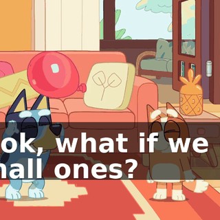 Look, what if we do small ones?