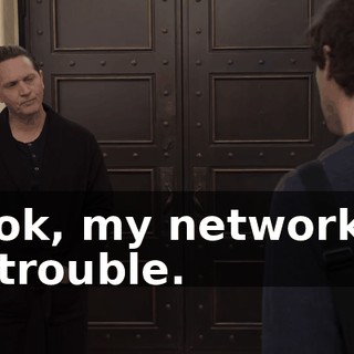 Look, my network is in trouble.
