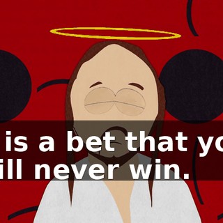 It is a bet that you will never win.