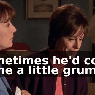 Sometimes he'd come home a little grumpy.