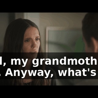 Well, my grandmother, so… Anyway, what's up?