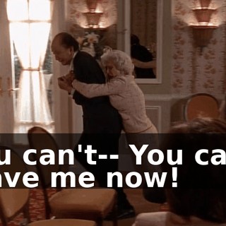 You can't-- You can't leave me now!