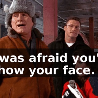 I was afraid you'd show your face.