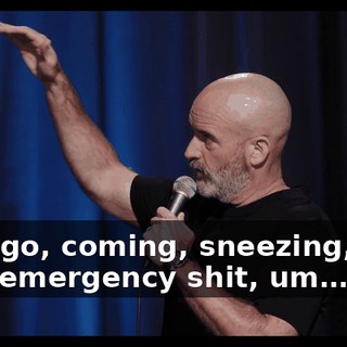 So, I go, coming, sneezing, nice pee, emergency shit, um…