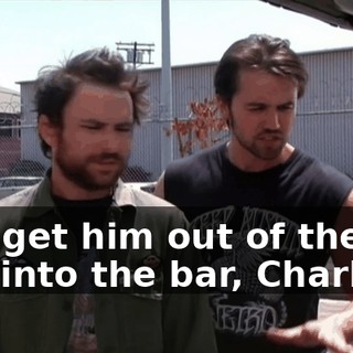 Just get him out of the car and into the bar, Charlie.