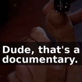 Dude, that's a documentary.