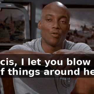 Francis, I let you blow off a lot of things around here,