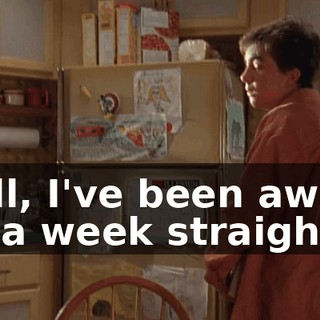 Well, I've been awake for a week straight.