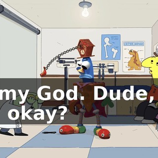 Oh my God. Dude, are you okay?