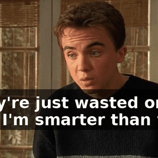 They're just wasted on me. I'm smarter than you.