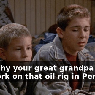 It's why your great grandpa went to work on that oil rig in Peru.