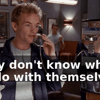 they don't know what to do with themselves.