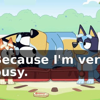 Because I'm very busy.