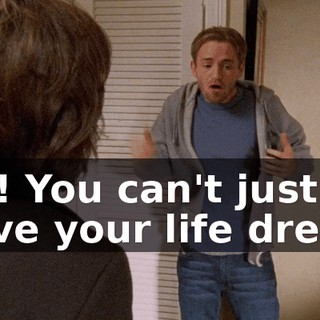 No! You can't just have your life dream