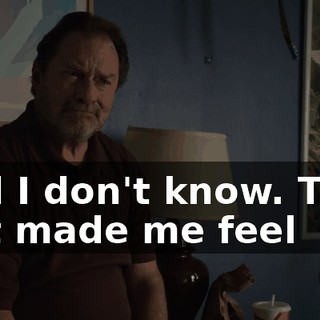 And I don't know. They just made me feel