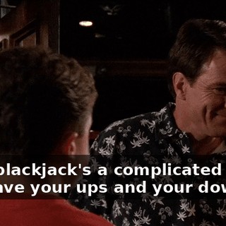 Well, blackjack's a complicated game. You have your ups and your downs.