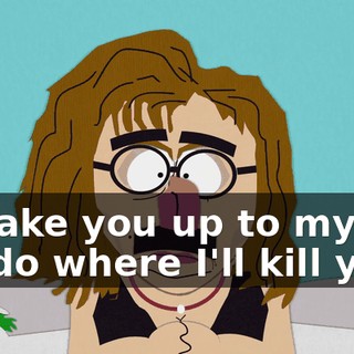 I'll take you up to my condo where I'll kill you--