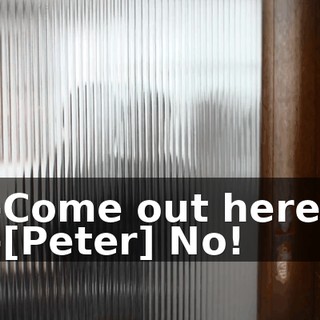-Come out here. -[Peter] No!