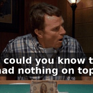 How could you know that? He had nothing on top.
