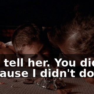 You tell her. You did it, because I didn't do it.