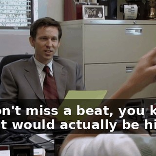 - I don't miss a beat, you know. - That would actually be him.