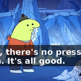 Nah, there's no pressure, man. It's all good.
