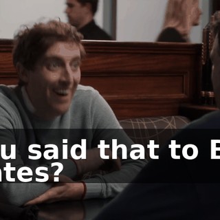 You said that to Bill Gates?