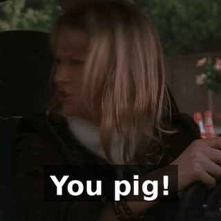You pig!