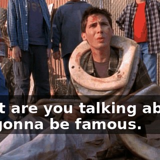 What are you talking about? I'm gonna be famous.