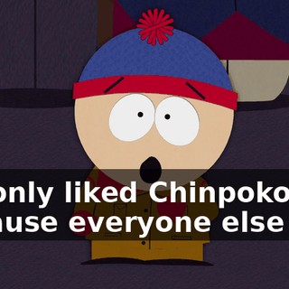 We only liked Chinpokomon because everyone else did.