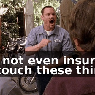 I'm not even insured to touch these things