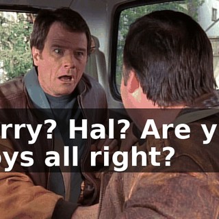 Larry? Hal? Are you boys all right?