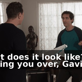 What does it look like? I'm fucking you over, Gavin.