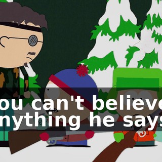 You can't believe anything he says.