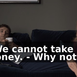 - We cannot take his money. - Why not?