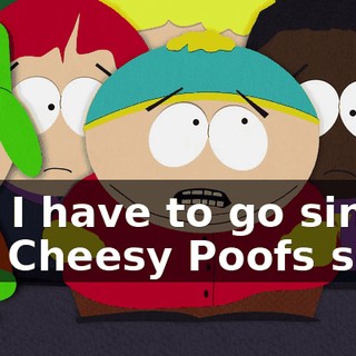 But I have to go sing the Cheesy Poofs song