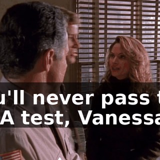 You'll never pass the DNA test, Vanessa.