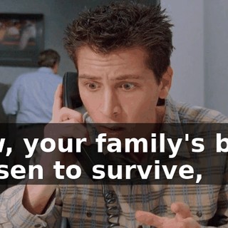 Now, your family's been chosen to survive,